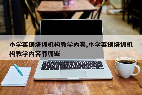 小学英语培训机构教学内容,小学英语培训机构教学内容有哪些