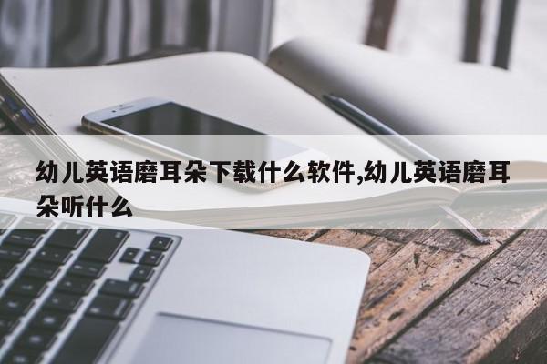 幼儿英语磨耳朵下载什么软件,幼儿英语磨耳朵听什么