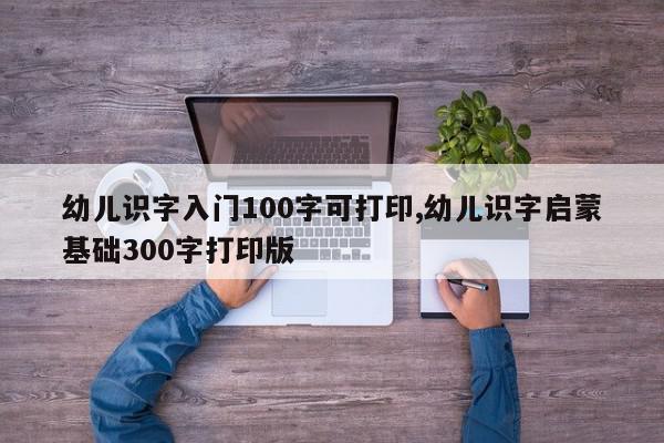 幼儿识字入门100字可打印,幼儿识字启蒙基础300字打印版