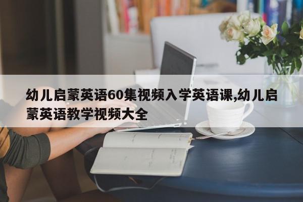 幼儿启蒙英语60集视频入学英语课,幼儿启蒙英语教学视频大全